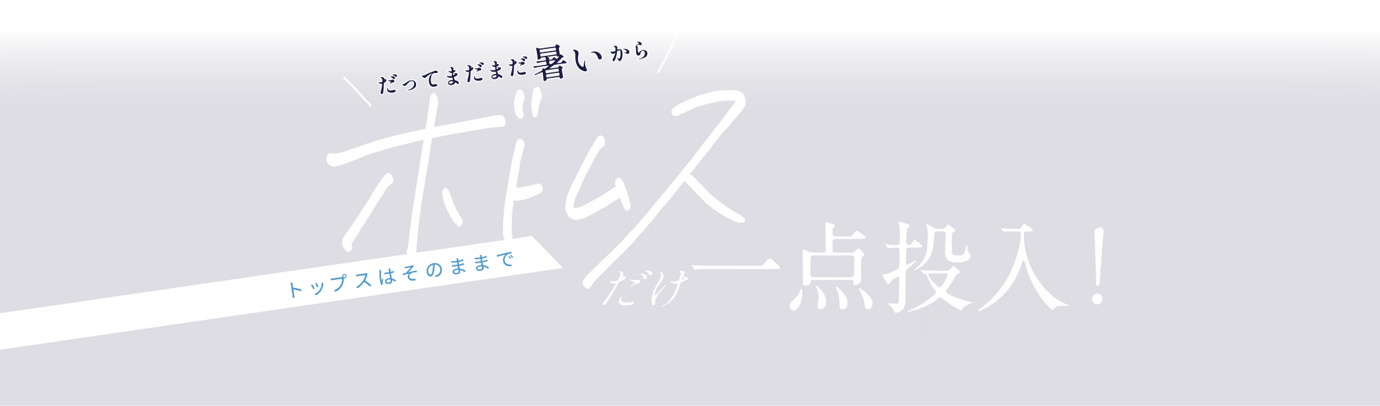 だってまだまだ暑いからトップスはそのままでボトムス一点投入！