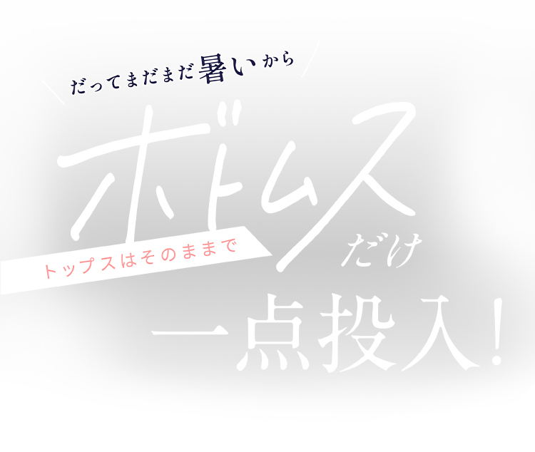 だってまだまだ暑いからトップスはそのままでボトムス一点投入！